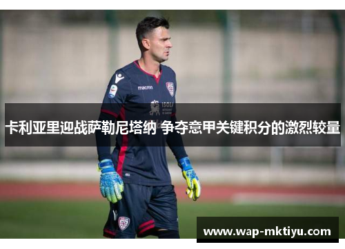 卡利亚里迎战萨勒尼塔纳 争夺意甲关键积分的激烈较量