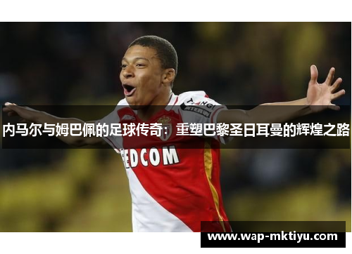 内马尔与姆巴佩的足球传奇：重塑巴黎圣日耳曼的辉煌之路