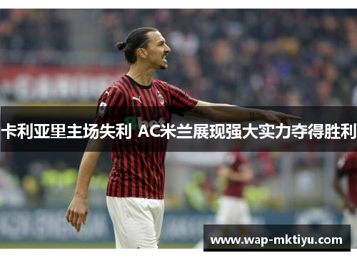 卡利亚里主场失利 AC米兰展现强大实力夺得胜利