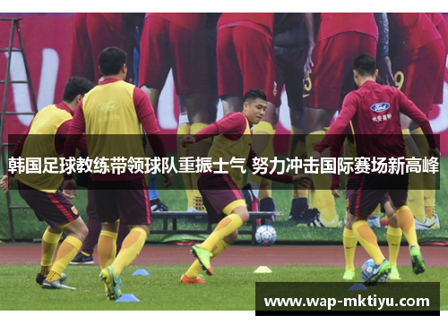 韩国足球教练带领球队重振士气 努力冲击国际赛场新高峰