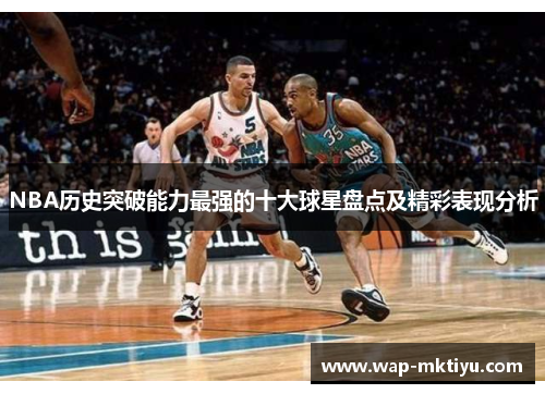 NBA历史突破能力最强的十大球星盘点及精彩表现分析