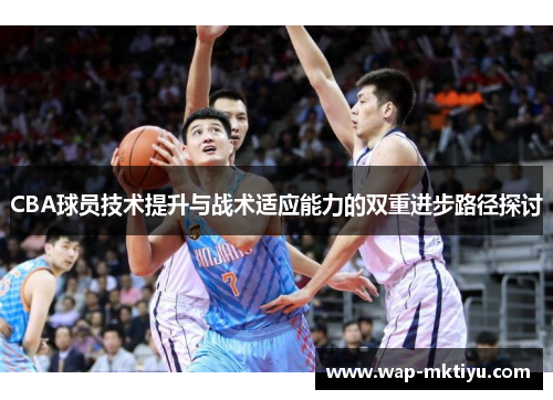 CBA球员技术提升与战术适应能力的双重进步路径探讨