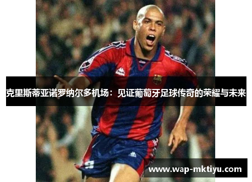 克里斯蒂亚诺罗纳尔多机场：见证葡萄牙足球传奇的荣耀与未来