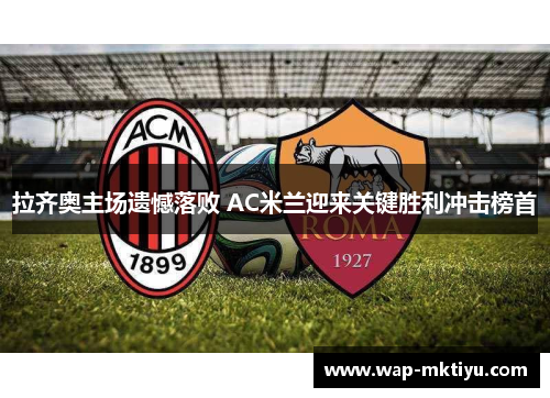 拉齐奥主场遗憾落败 AC米兰迎来关键胜利冲击榜首