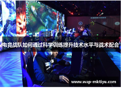 电竞战队如何通过科学训练提升技术水平与战术配合