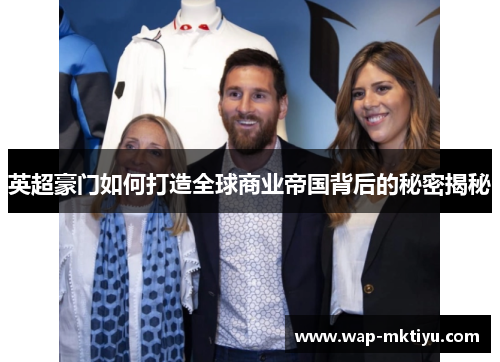 英超豪门如何打造全球商业帝国背后的秘密揭秘