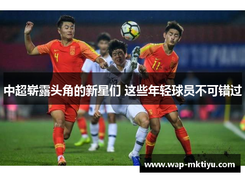 中超崭露头角的新星们 这些年轻球员不可错过