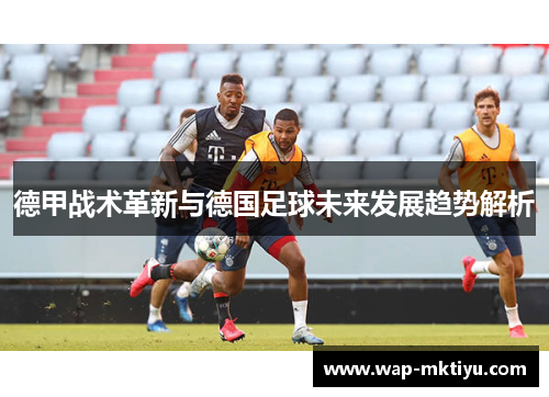 德甲战术革新与德国足球未来发展趋势解析