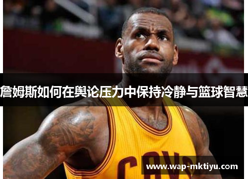 詹姆斯如何在舆论压力中保持冷静与篮球智慧