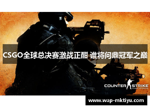 CSGO全球总决赛激战正酣 谁将问鼎冠军之巅