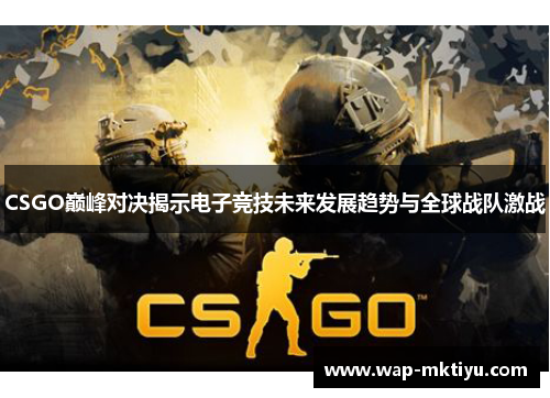 CSGO巅峰对决揭示电子竞技未来发展趋势与全球战队激战