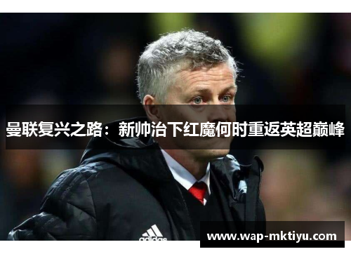 曼联复兴之路：新帅治下红魔何时重返英超巅峰
