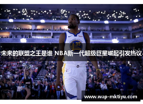 未来的联盟之王是谁 NBA新一代超级巨星崛起引发热议