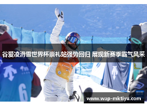 谷爱凌滑雪世界杯崇礼站强势回归 展现新赛季霸气风采