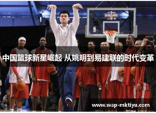 中国篮球新星崛起 从姚明到易建联的时代变革