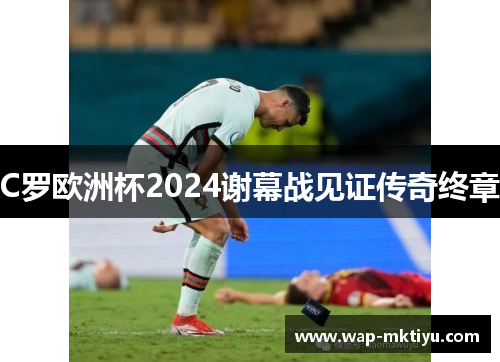 C罗欧洲杯2024谢幕战见证传奇终章
