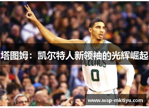 塔图姆：凯尔特人新领袖的光辉崛起