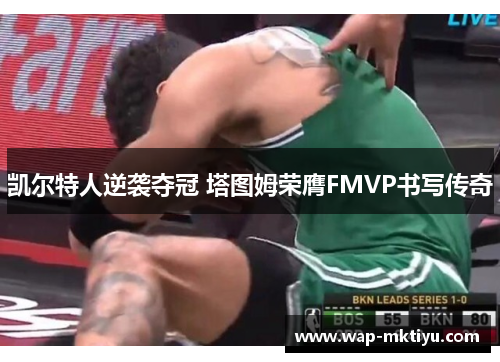 凯尔特人逆袭夺冠 塔图姆荣膺FMVP书写传奇