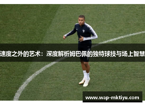 速度之外的艺术：深度解析姆巴佩的独特球技与场上智慧