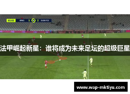 法甲崛起新星：谁将成为未来足坛的超级巨星