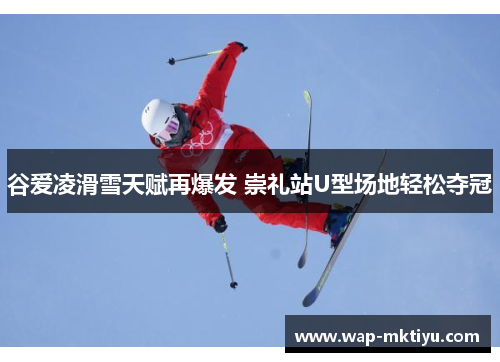 谷爱凌滑雪天赋再爆发 崇礼站U型场地轻松夺冠