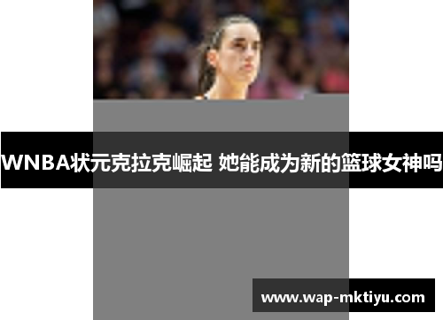 WNBA状元克拉克崛起 她能成为新的篮球女神吗