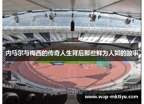 内马尔与梅西的传奇人生背后那些鲜为人知的故事